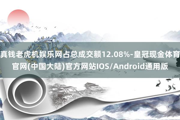 真钱老虎机娱乐网占总成交额12.08%-皇冠现金体育官网(中国大陆)官方网站IOS/Android通用版