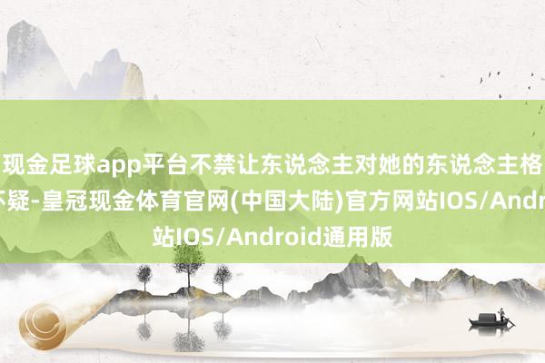 现金足球app平台不禁让东说念主对她的东说念主格品德产生怀疑-皇冠现金体育官网(中国大陆)官方网站IOS/Android通用版