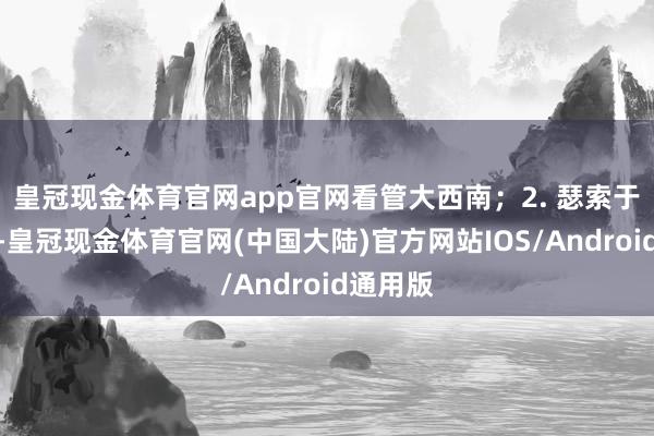 皇冠现金体育官网app官网看管大西南；2. 瑟索于海南岛-皇冠现金体育官网(中国大陆)官方网站IOS/Android通用版