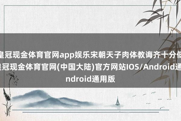 皇冠现金体育官网app娱乐宋朝天子肉体教诲齐十分低下-皇冠现金体育官网(中国大陆)官方网站IOS/Android通用版