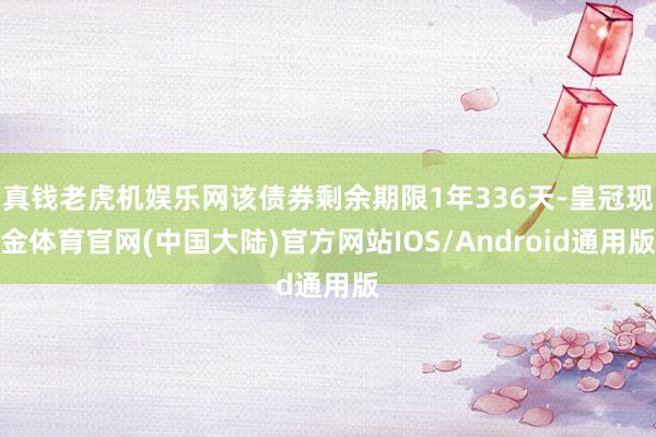 真钱老虎机娱乐网该债券剩余期限1年336天-皇冠现金体育官网(中国大陆)官方网站IOS/Android通用版