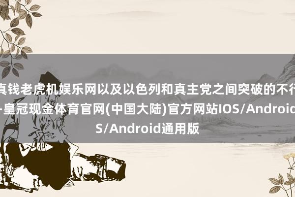 真钱老虎机娱乐网以及以色列和真主党之间突破的不行推断性-皇冠现金体育官网(中国大陆)官方网站IOS/Android通用版