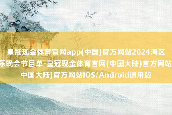 皇冠现金体育官网app(中国)官方网站2024湾区升明月大湾区电影音乐晚会节目单-皇冠现金体育官网(中国大陆)官方网站IOS/Android通用版