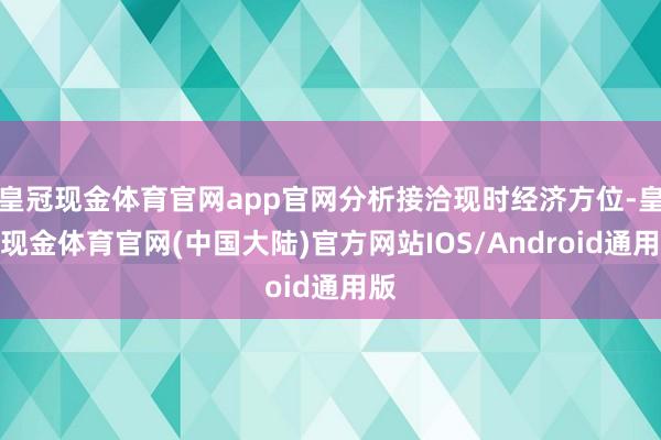 皇冠现金体育官网app官网分析接洽现时经济方位-皇冠现金体育官网(中国大陆)官方网站IOS/Android通用版