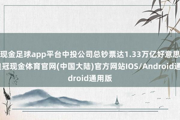 现金足球app平台中投公司总钞票达1.33万亿好意思元-皇冠现金体育官网(中国大陆)官方网站IOS/Android通用版