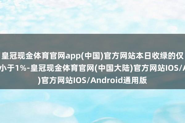 皇冠现金体育官网app(中国)官方网站本日收绿的仅有5只且跌幅均小于1%-皇冠现金体育官网(中国大陆)官方网站IOS/Android通用版