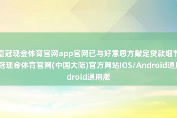 皇冠现金体育官网app官网已与好意思方敲定贷款细节-皇冠现金体育官网(中国大陆)官方网站IOS/Android通用版