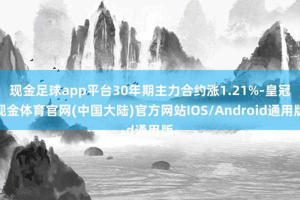 现金足球app平台30年期主力合约涨1.21%-皇冠现金体育官网(中国大陆)官方网站IOS/Android通用版