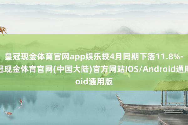 皇冠现金体育官网app娱乐较4月同期下落11.8%-皇冠现金体育官网(中国大陆)官方网站IOS/Android通用版