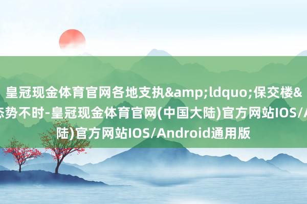 皇冠现金体育官网各地支执&ldquo;保交楼&rdquo;态势不时-皇冠现金体育官网(中国大陆)官方网站IOS/Android通用版