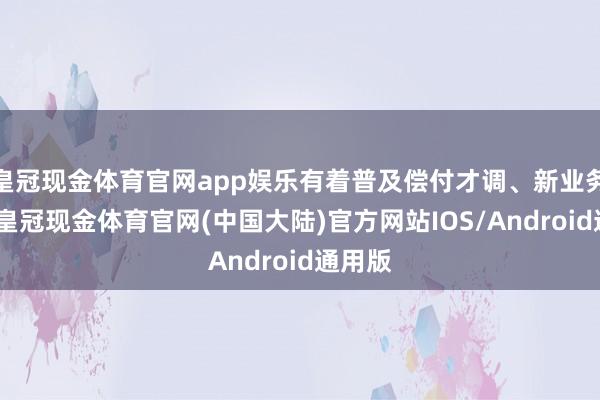 皇冠现金体育官网app娱乐有着普及偿付才调、新业务拓展-皇冠现金体育官网(中国大陆)官方网站IOS/Android通用版
